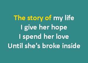 The story of my life
I give her hope

I spend her love
Until she's broke inside