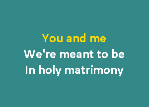 You and me

We're meant to be
In holy matrimony