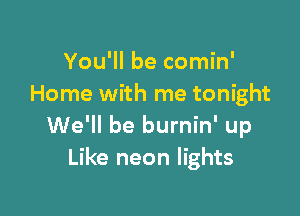 You'll be comin'
Home with me tonight

We'll be burnin' up
Like neon lights