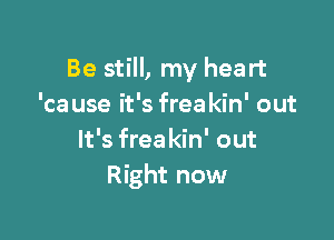 Be still, my heart
'ca use it's freakin' out

It's frea kin' out
Right now