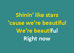 Shinin' like stars
'ca use we're beautiful

We're beautiful
Right now