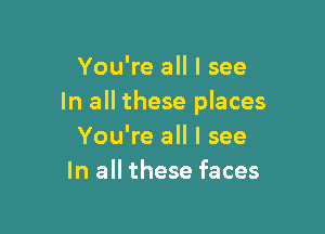 You're all I see
In all these places

You're all I see
In all these faces