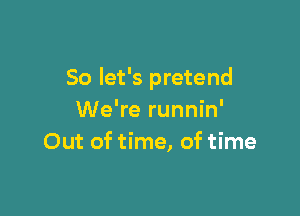 So let's pretend

We're runnin'
Out of time, of time