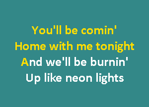 You'll be comin'
Home with me tonight

And we'll be burnin'
Up like neon lights