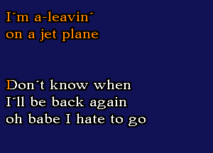 I'm a-leavin'
on a jet plane

Don't know when
I'll be back again
oh babe I hate to go