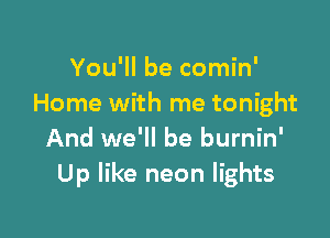 You'll be comin'
Home with me tonight

And we'll be burnin'
Up like neon lights