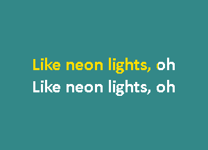 Like neon lights, oh

Like neon lights, oh