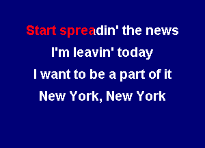 Start spreadin' the news
I'm leavin' today

I want to be a part of it
New York, New York