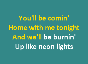 You'll be comin'
Home with me tonight

And we'll be burnin'
Up like neon lights