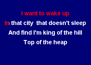 I want to wake up
In that city that doesn't sleep

And find I'm king of the hill
Top of the heap