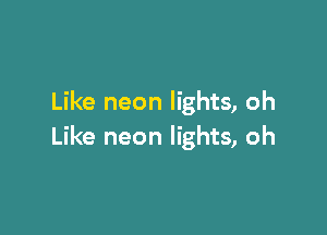 Like neon lights, oh

Like neon lights, oh