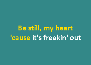 Be still, my heart

'ca use it's frea kin' out