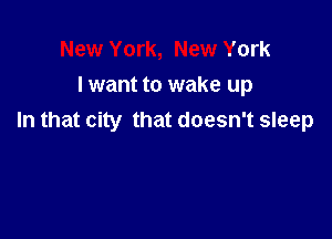 New York, New York
I want to wake up

In that city that doesn't sleep