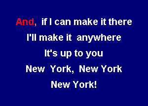 And, ifl can make it there
I'll make it anywhere

It's up to you
New York, New York
New York!