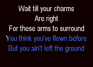 Wait till your charms
Are right
For these arms to surround