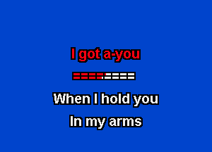 I got a-you

When I hold you
In my arms