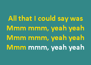 All that I could say was
Mmm mmm, yeah yeah
Mmm mmm, yeah yeah
Mmm mmm, yeah yeah