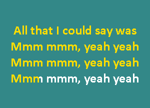 All that I could say was
Mmm mmm, yeah yeah
Mmm mmm, yeah yeah
Mmm mmm, yeah yeah