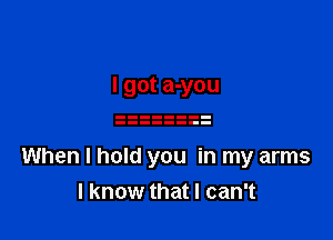 I got a-you

When I hold you in my arms
I know that I can't