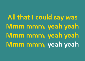 All that I could say was
Mmm mmm, yeah yeah
Mmm mmm, yeah yeah
Mmm mmm, yeah yeah