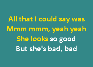 All that I could say was
Mmm mmm, yeah yeah

She looks so good
But she's bad, bad