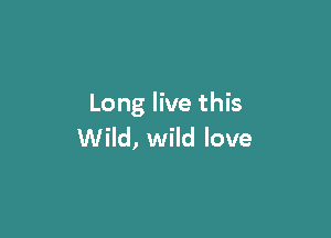 Long live this

Wild, wild love
