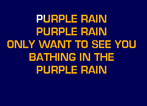 PURPLE RAIN
PURPLE RAIN
ONLY WANT TO SEE YOU
BATHING IN THE
PURPLE RAIN