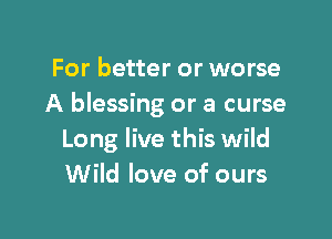 For better or worse
A blessing or a curse

Long live this wild
Wild love of ours