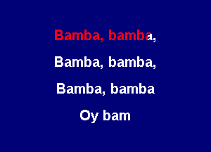 Bamba, bamba,

Bamba, bamba,

Bamba, bamba

0y bam