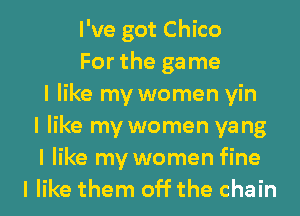 I've got Chico
For the game
I like my women yin
I like my women yang
I like my women fine
I like them off the chain