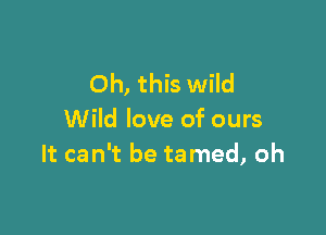 Oh, this wild

Wild love of ours
It can't be tamed, oh