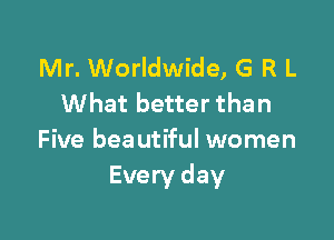 Mr. Worldwide, G R L
What better than

Five beautiful women
Every day