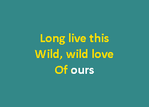 Long live this

Wild, wild love
Of ours