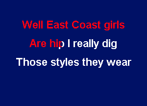 Well East Coast girls
Are hip I really dig

Those styles they wear