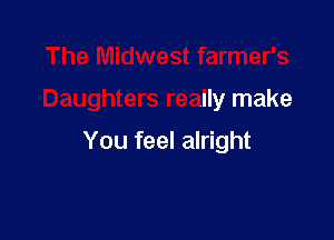 The Midwest farmer's

Daughters really make

You feel alright