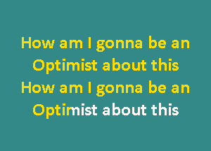How am I gonna be an
Optimist about this
How am I gonna be an
Optimist about this

g