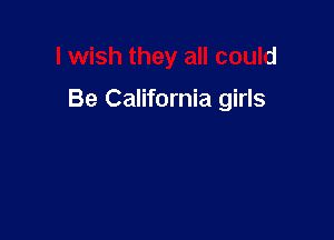 I wish they all could

Be California girls