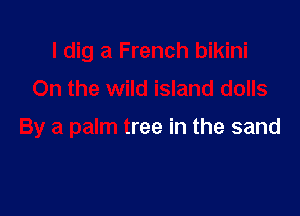 I dig a French bikini
On the wild island dolls

By a palm tree in the sand