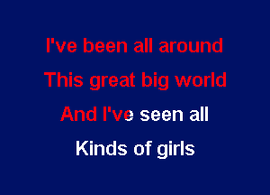 I've been all around
This great big world

And I've seen all

Kinds of girls