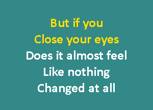 But if you
Close your eyes

Does it almost feel
Like nothing
Changed at all