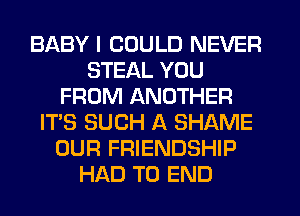 BABY I COULD NEVER
STEAL YOU
FROM ANOTHER
IT'S SUCH A SHAME
OUR FRIENDSHIP
HAD TO END