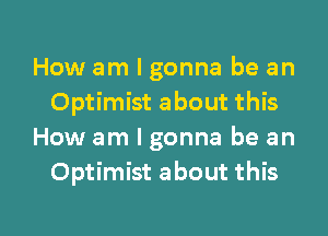 How am I gonna be an
Optimist about this
How am I gonna be an
Optimist about this

g