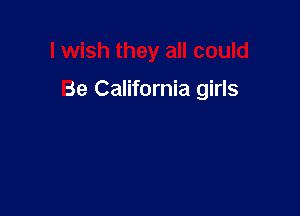 I wish they all could

Be California girls