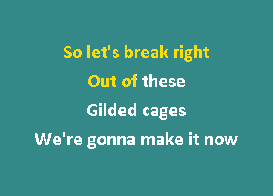 So let's break right
Out of these
Gilded cages

We're gonna make it now
