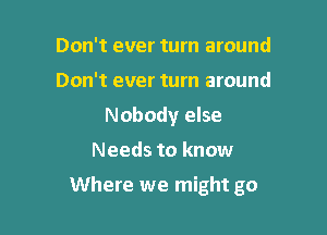 Don't ever turn around
Don't ever turn around
Nobody else

Needs to know

Where we might go