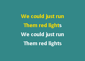 We could just run
Them red lights

We could just run

Them red lights