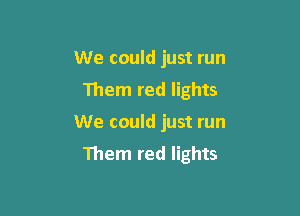 We could just run
Them red lights

We could just run

Them red lights