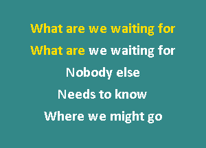 What are we waiting for
What are we waiting for
Nobody else
Needs to know

Where we might go