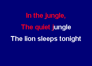 In the jungle,

The quiet jungle

The lion sleeps tonight