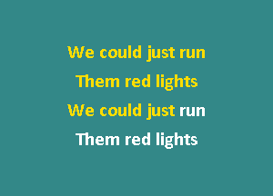 We could just run
Them red lights

We could just run

Them red lights